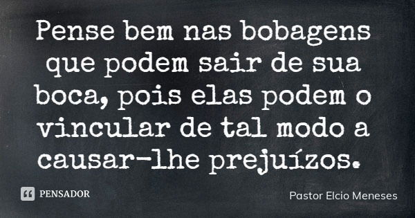 Pense bem nas bobagens que podem sair de sua boca, pois elas podem o vincular de tal modo a causar-lhe prejuízos.... Frase de Pastor Elcio Meneses.