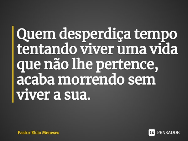 ⁠Quem desperdiça tempo tentando viver uma vida que não lhe pertence, acaba morrendo sem viver a sua.... Frase de Pastor Elcio Meneses.