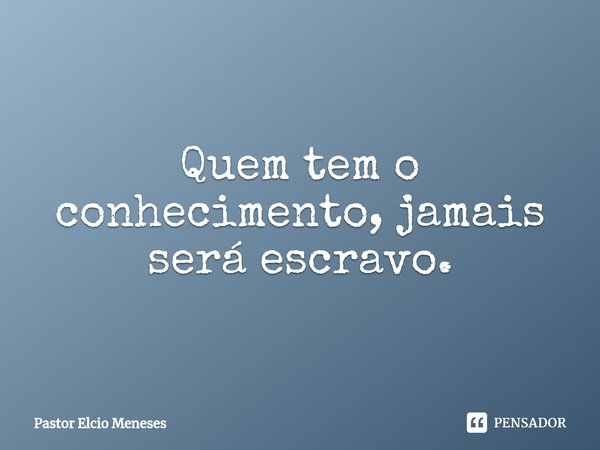 ⁠Quem tem o conhecimento, jamais será escravo.... Frase de Pastor Elcio Meneses.