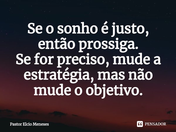 ⁠Se o sonho é justo, então prossiga. Se for preciso, mude a estratégia, mas não mude o objetivo.... Frase de Pastor Elcio Meneses.