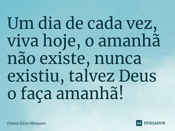 ⁠Um dia de cada vez, viva hoje, o amanhã não existe, nunca existiu, talvez Deus o faça amanhã!... Frase de Pastor Elcio Meneses.