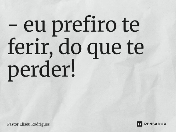 - eu prefiro te ferir, do que te perder! ⁠... Frase de Pastor Eliseu Rodrigues.