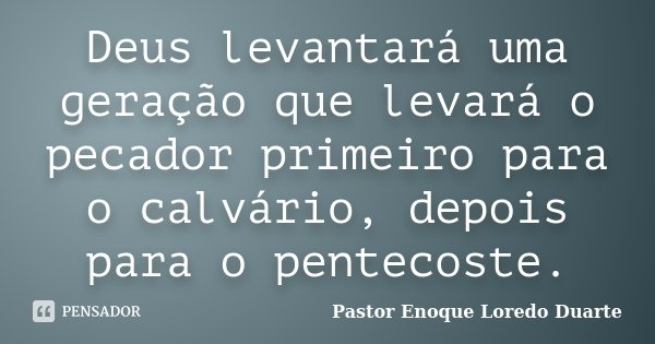 Deus levantará uma geração que levará o pecador primeiro para o calvário, depois para o pentecoste.... Frase de Pastor Enoque Loredo Duarte.