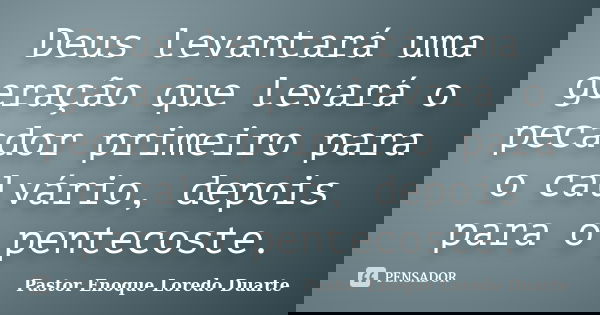Deus levantará uma geração que levará o pecador primeiro para o calvário, depois para o pentecoste.... Frase de Pastor Enoque Loredo Duarte.