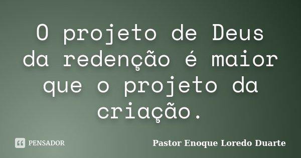 O projeto de Deus da redenção é maior que o projeto da criação.... Frase de Pastor Enoque Loredo Duarte.