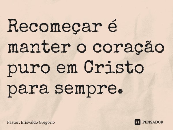 Recomeçar é manter o coração puro em Cristo para sempre.⁠... Frase de Pastor: Erisvaldo Gregório.