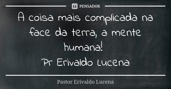 A coisa mais complicada na face da terra, a mente humana! Pr Erivaldo Lucena... Frase de Pastor Erivaldo Lucena.