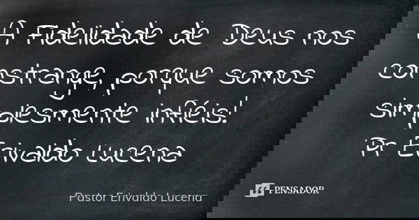 A Fidelidade de Deus nos constrange, porque somos simplesmente infiéis! Pr Erivaldo Lucena... Frase de Pastor Erivaldo Lucena.
