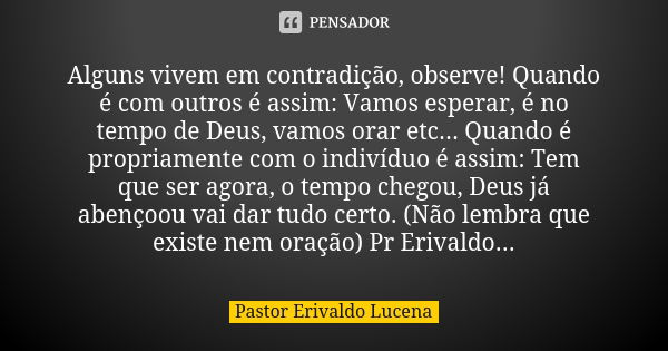 Alguns vivem em contradição, observe! Quando é com outros é assim: Vamos esperar, é no tempo de Deus, vamos orar etc... Quando é propriamente com o indivíduo é ... Frase de Pastor Erivaldo Lucena.