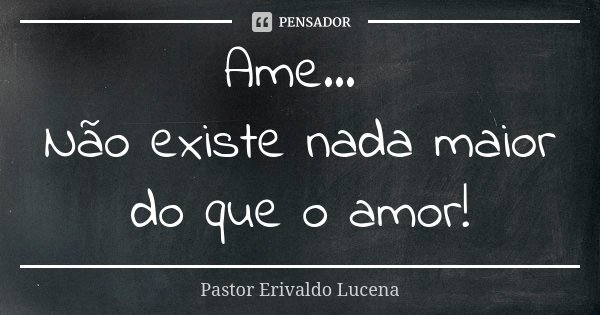 Ame... Não existe nada maior do que o amor!... Frase de Pastor Erivaldo Lucena.