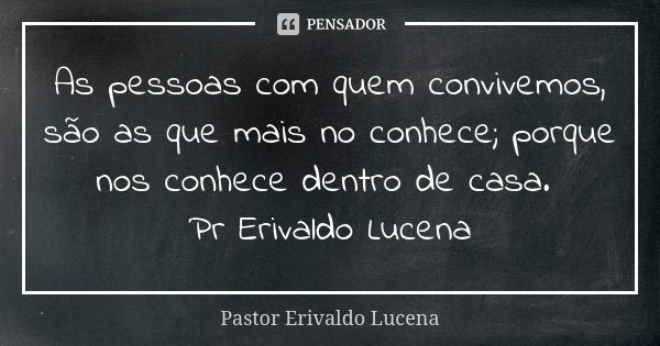 As pessoas com quem convivemos, são as que mais no conhece; porque nos conhece dentro de casa. Pr Erivaldo Lucena... Frase de Pastor Erivaldo Lucena.