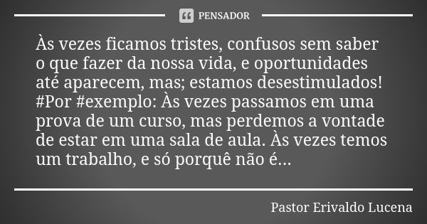 Às vezes ficamos tristes, confusos sem saber o que fazer da nossa vida, e oportunidades até aparecem, mas; estamos desestimulados! #Por #exemplo: Às vezes passa... Frase de Pastor Erivaldo Lucena.