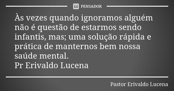 Às vezes quando ignoramos alguém não é questão de estarmos sendo infantis, mas; uma solução rápida e prática de manternos bem nossa saúde mental. Pr Erivaldo Lu... Frase de Pastor Erivaldo Lucena.