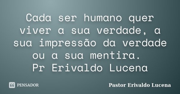 Cada ser humano quer viver a sua verdade, a sua impressão da verdade ou a sua mentira. Pr Erivaldo Lucena... Frase de Pastor Erivaldo Lucena.
