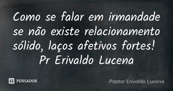 Como se falar em irmandade se não existe relacionamento sólido, laços afetivos fortes! Pr Erivaldo Lucena... Frase de Pastor Erivaldo Lucena.