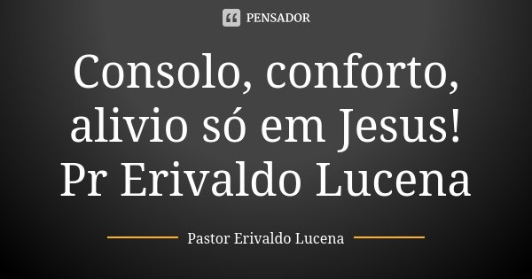 Consolo, conforto, alivio só em Jesus! Pr Erivaldo Lucena... Frase de Pastor Erivaldo Lucena.