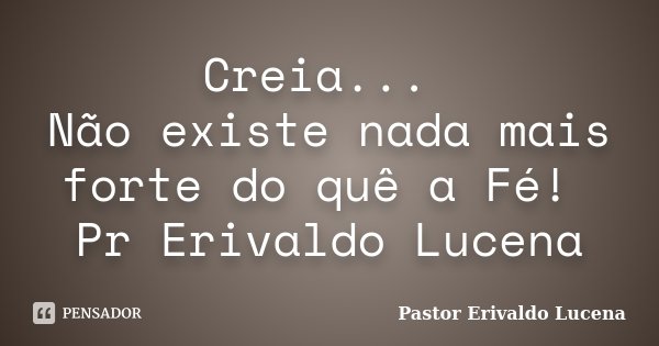 Creia... Não existe nada mais forte do quê a Fé! Pr Erivaldo Lucena... Frase de Pastor Erivaldo Lucena.