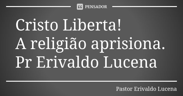 Cristo Liberta! A religião aprisiona. Pr Erivaldo Lucena... Frase de Pastor Erivaldo Lucena.