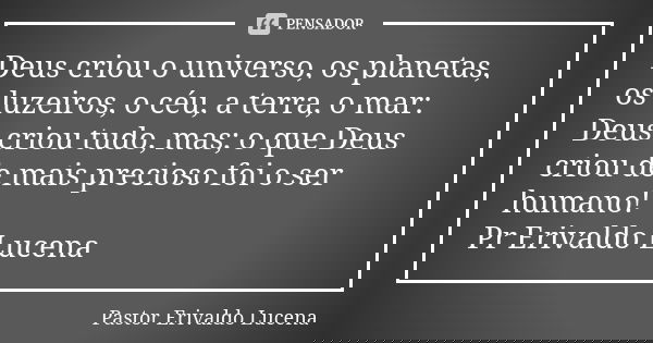 Deus criou o universo, os planetas, os luzeiros, o céu, a terra, o mar: Deus criou tudo, mas; o que Deus criou de mais precioso foi o ser humano! Pr Erivaldo Lu... Frase de Pastor Erivaldo Lucena.