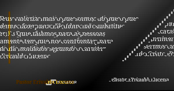 Deus valoriza mais o que somos, do que o que podemos fazer para Ele (dons não substitue caráter!). O que falamos para às pessoas, primeiramente tem que nos conf... Frase de Pastor Erivaldo Lucena.