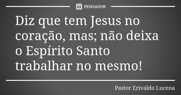 Diz que tem Jesus no coração, mas; não deixa o Espírito Santo trabalhar no mesmo!... Frase de Pastor Erivaldo Lucena.