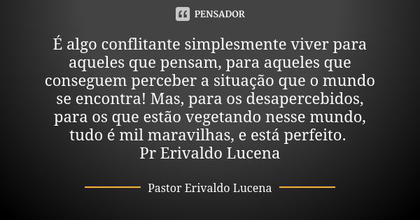 É algo conflitante simplesmente viver para aqueles que pensam, para aqueles que conseguem perceber a situação que o mundo se encontra! Mas, para os desapercebid... Frase de Pastor Erivaldo Lucena.