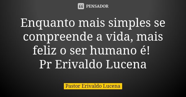 Enquanto mais simples se compreende a vida, mais feliz o ser humano é! Pr Erivaldo Lucena... Frase de Pastor Erivaldo Lucena.