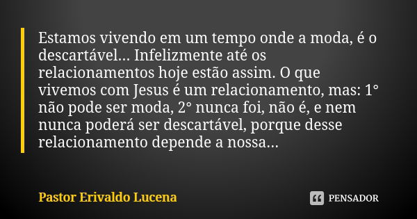 Estamos vivendo em um tempo onde a moda, é o descartável... Infelizmente até os relacionamentos hoje estão assim. O que vivemos com Jesus é um relacionamento, m... Frase de Pastor Erivaldo Lucena.