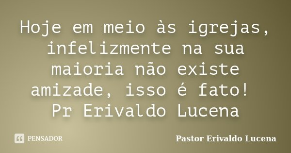 Hoje em meio às igrejas, infelizmente na sua maioria não existe amizade, isso é fato! Pr Erivaldo Lucena... Frase de Pastor Erivaldo Lucena.