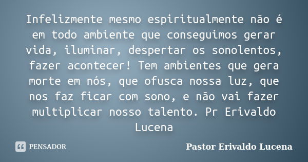 Infelizmente mesmo espiritualmente não é em todo ambiente que conseguimos gerar vida, iluminar, despertar os sonolentos, fazer acontecer! Tem ambientes que gera... Frase de Pastor Erivaldo Lucena.