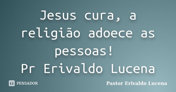Jesus cura, a religião adoece as pessoas! Pr Erivaldo Lucena... Frase de Pastor Erivaldo Lucena.