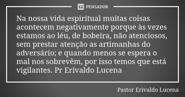 Na nossa vida espiritual muitas coisas acontecem negativamente porque às vezes estamos ao léu, de bobeira, não atenciosos, sem prestar atenção as artimanhas do ... Frase de Pastor Erivaldo Lucena.