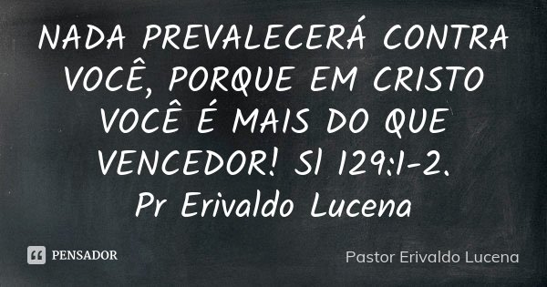 NADA PREVALECERÁ CONTRA VOCÊ, PORQUE EM CRISTO VOCÊ É MAIS DO QUE VENCEDOR! Sl 129:1-2. Pr Erivaldo Lucena... Frase de Pastor Erivaldo Lucena.