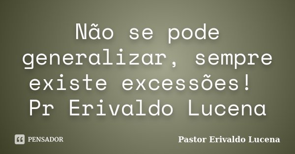Não se pode generalizar, sempre existe excessões! Pr Erivaldo Lucena... Frase de Pastor Erivaldo Lucena.