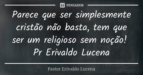 Parece que ser simplesmente cristão não basta, tem que ser um religioso sem noção! Pr Erivaldo Lucena... Frase de Pastor Erivaldo Lucena.