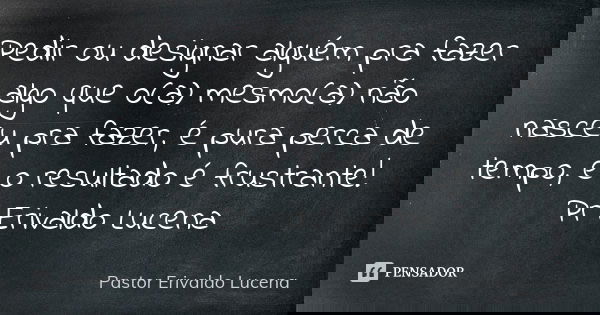 Pedir ou designar alguém pra fazer algo que o(a) mesmo(a) não nasceu pra fazer, é pura perca de tempo, e o resultado é frustrante! Pr Erivaldo Lucena... Frase de Pastor Erivaldo Lucena.