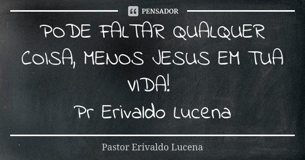 PODE FALTAR QUALQUER COISA, MENOS JESUS EM TUA VIDA! Pr Erivaldo Lucena... Frase de Pastor Erivaldo Lucena.
