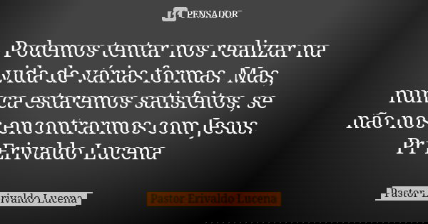 Podemos tentar nos realizar na vida de várias formas. Mas, nunca estaremos satisfeitos, se não nos encontrarmos com Jesus. Pr Erivaldo Lucena... Frase de Pastor Erivaldo Lucena.