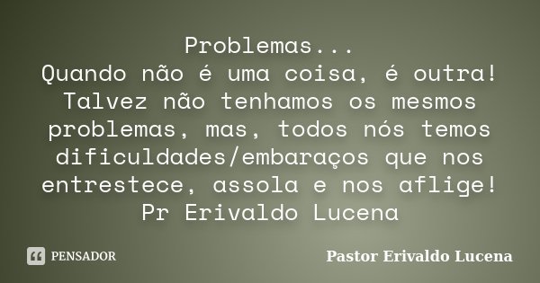 Problemas... Quando não é uma coisa, é outra! Talvez não tenhamos os mesmos problemas, mas, todos nós temos dificuldades/embaraços que nos entrestece, assola e ... Frase de Pastor Erivaldo Lucena.