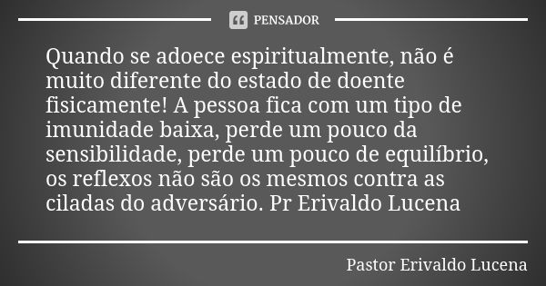 Quando se adoece espiritualmente, não é muito diferente do estado de doente fisicamente! A pessoa fica com um tipo de imunidade baixa, perde um pouco da sensibi... Frase de Pastor Erivaldo Lucena.