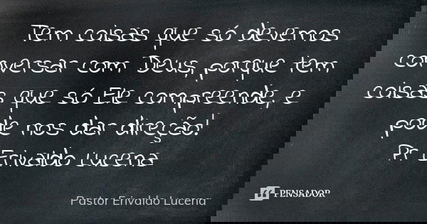 Tem coisas que só devemos conversar com Deus, porque tem coisas que só Ele compreende, e pode nos dar direção! Pr Erivaldo Lucena... Frase de Pastor Erivaldo Lucena.