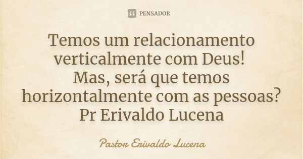 Temos um relacionamento verticalmente com Deus! Mas, será que temos horizontalmente com as pessoas? Pr Erivaldo Lucena... Frase de Pastor Erivaldo Lucena.