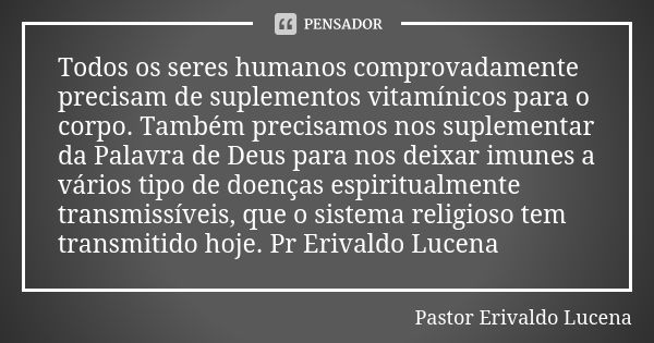 Todos os seres humanos comprovadamente precisam de suplementos vitamínicos para o corpo. Também precisamos nos suplementar da Palavra de Deus para nos deixar im... Frase de Pastor Erivaldo Lucena.