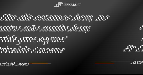 Um dia estamos bem, no outro não muito bem, vida que segue! Pr Erivaldo Lucena... Frase de Pastor Erivaldo Lucena.