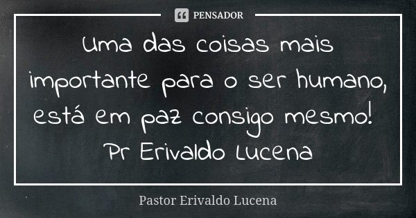Uma das coisas mais importante para o ser humano, está em paz consigo mesmo! Pr Erivaldo Lucena... Frase de Pastor Erivaldo Lucena.