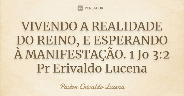 VIVENDO A REALIDADE DO REINO, E ESPERANDO À MANIFESTAÇÃO. 1 Jo 3:2 Pr Erivaldo Lucena... Frase de Pastor Erivaldo Lucena.