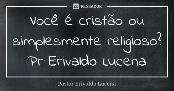 Você é cristão ou simplesmente religioso? Pr Erivaldo Lucena... Frase de Pastor Erivaldo Lucena.