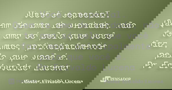 Você é especial. Quem te ama de verdade, não te ama só pelo que você faz, mas; principalmente pelo que você é. Pr Erivaldo Lucena... Frase de Pastor Erivaldo Lucena.