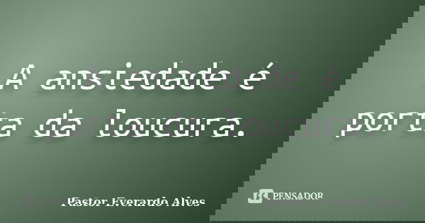 A ansiedade é porta da loucura.... Frase de Pastor Everardo Alves.