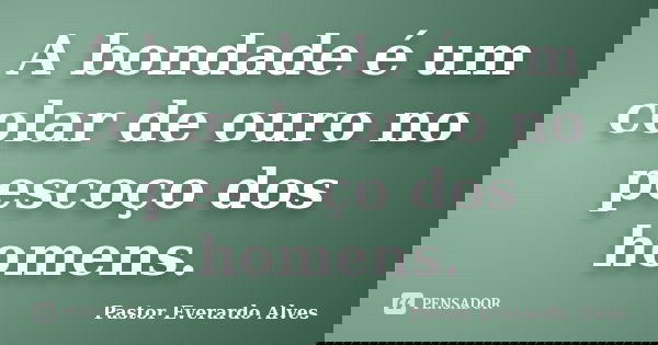 A bondade é um colar de ouro no pescoço dos homens.... Frase de Pastor Everardo Alves.